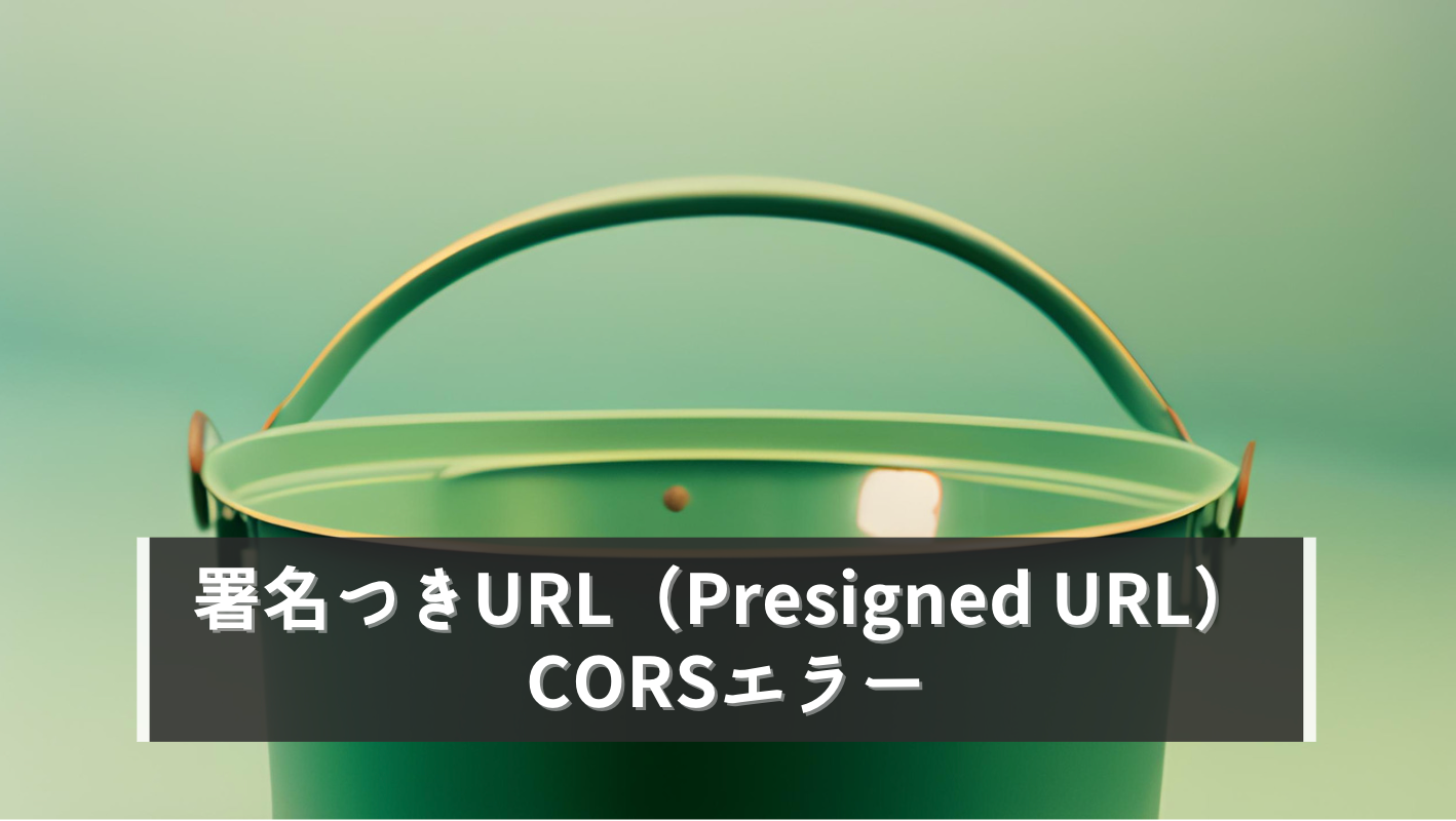 署名付きURLでのCORSエラー
