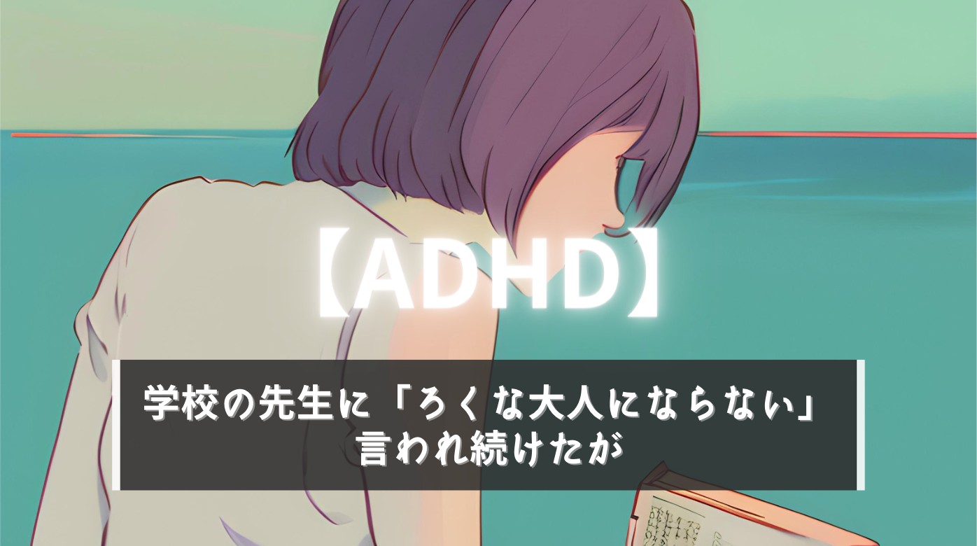 【ADHD】学校の先生に「ろくな大人にならない」言われ続けたが